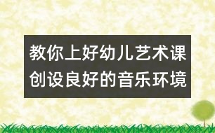 教你上好幼兒藝術(shù)課：創(chuàng)設(shè)良好的音樂環(huán)境