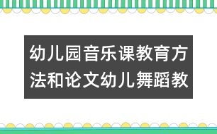 幼兒園音樂(lè)課教育方法和論文：幼兒舞蹈教學(xué)初探