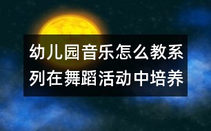 幼兒園音樂怎么教系列：在舞蹈活動中培養(yǎng)幼兒的堅持性