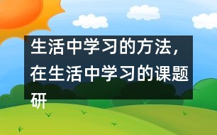 生活中學(xué)習(xí)的方法，在生活中學(xué)習(xí)的課題研究