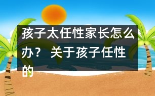 孩子太任性家長(zhǎng)怎么辦？ 關(guān)于孩子任性的十種措施