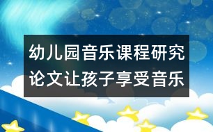 幼兒園音樂課程研究論文：讓孩子享受音樂創(chuàng)造活動的快樂