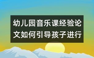 幼兒園音樂(lè)課經(jīng)驗(yàn)論文：如何引導(dǎo)孩子進(jìn)行音樂(lè)欣賞