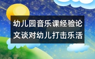 幼兒園音樂課經(jīng)驗(yàn)論文：談對(duì)幼兒打擊樂活動(dòng)的看法