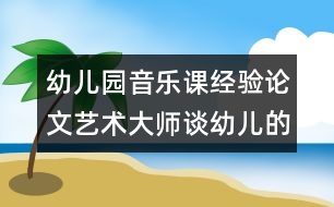 幼兒園音樂課經(jīng)驗論文：藝術(shù)大師談幼兒的音樂教育