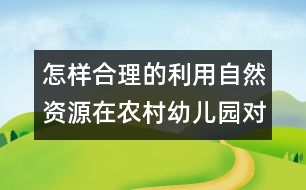 怎樣合理的利用自然資源在農(nóng)村幼兒園對幼兒實施教育？