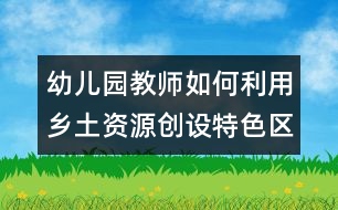 幼兒園教師如何利用鄉(xiāng)土資源創(chuàng)設特色區(qū)域活動