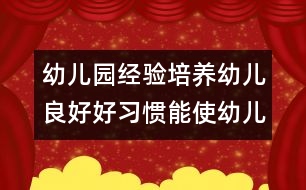 幼兒園經(jīng)驗(yàn)：培養(yǎng)幼兒良好好習(xí)慣能使幼兒健康成長(zhǎng)