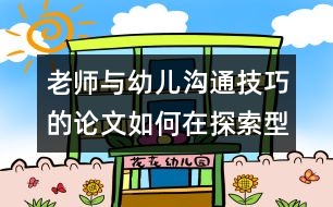 老師與幼兒溝通技巧的論文：如何在探索型主題活動(dòng)中建構(gòu)積極有效的師生互動(dòng)