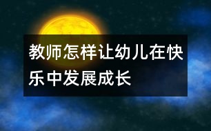 教師怎樣讓幼兒在快樂(lè)中發(fā)展成長(zhǎng)