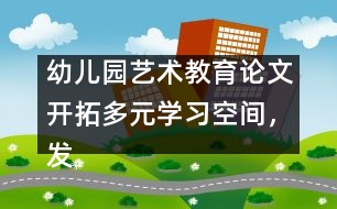 幼兒園藝術(shù)教育論文：開拓多元學(xué)習(xí)空間，發(fā)展幼兒音樂潛能