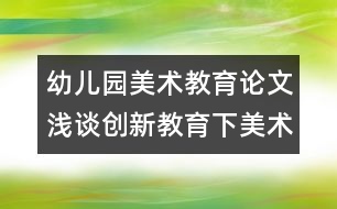 幼兒園美術教育論文：淺談創(chuàng)新教育下美術技能技巧的培養(yǎng)