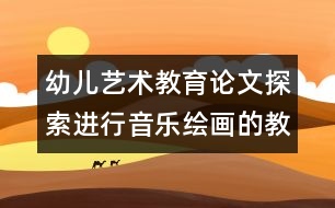 幼兒藝術(shù)教育論文：探索進(jìn)行音樂(lè)繪畫(huà)的教學(xué)方法