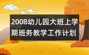 2008幼兒園大班上學(xué)期班務(wù)教學(xué)工作計劃