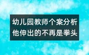 幼兒園教師個(gè)案分析：他伸出的不再是拳頭了