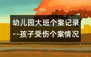 幼兒園大班個案記錄--孩子受傷個案情況分析（原創(chuàng)）