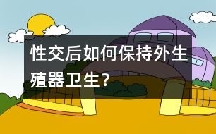 性交后如何保持外生殖器衛(wèi)生？