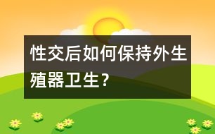 性交后如何保持外生殖器衛(wèi)生？