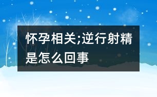 懷孕相關;逆行射精是怎么回事