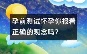 孕前測(cè)試：懷孕你報(bào)著正確的觀念嗎？