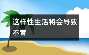 這樣性生活將會(huì)導(dǎo)致不育