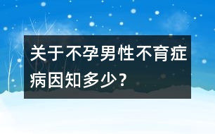 關(guān)于不孕：男性不育癥病因知多少？