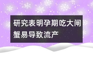 研究表明：孕期吃大閘蟹易導(dǎo)致流產(chǎn)