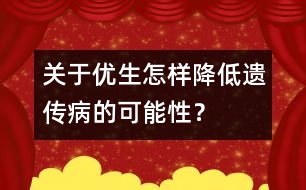 關(guān)于優(yōu)生：怎樣降低遺傳病的可能性？