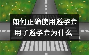 如何正確使用避孕套 用了避孕套為什么還懷孕？