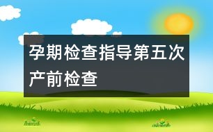 孕期檢查指導(dǎo)：第五次產(chǎn)前檢查