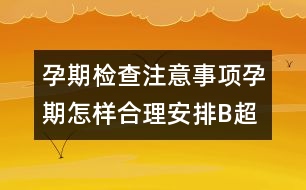 孕期檢查注意事項：孕期怎樣合理安排B超檢查