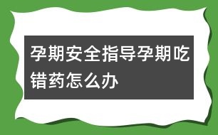 孕期安全指導(dǎo)：孕期“吃錯藥”怎么辦