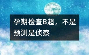 孕期檢查：B超，不是預(yù)測(cè)是“偵察”