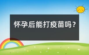 懷孕后能打疫苗嗎？