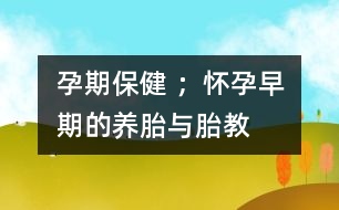 孕期保健 ；懷孕早期的養(yǎng)胎與胎教