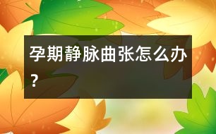 孕期靜脈曲張怎么辦？