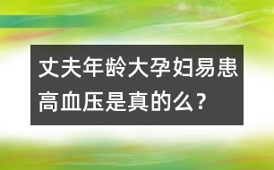 丈夫年齡大孕婦易患高血壓是真的么？