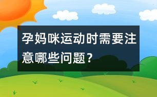 孕媽咪運(yùn)動(dòng)時(shí)需要注意哪些問題？