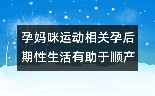 孕媽咪運(yùn)動相關(guān)：孕后期性生活有助于順產(chǎn)