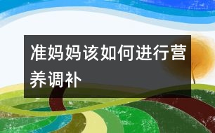 準(zhǔn)媽媽該如何進(jìn)行營養(yǎng)調(diào)補(bǔ)