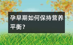 孕早期如何保持營養(yǎng)平衡？