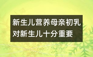 新生兒營養(yǎng)：母親初乳對新生兒十分重要