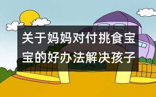 關(guān)于媽媽對付挑食寶寶的好辦法：解決孩子挑食的方法