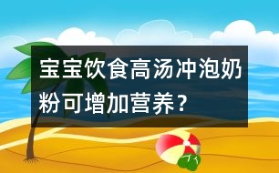 寶寶飲食：高湯沖泡奶粉可增加營養(yǎng)？