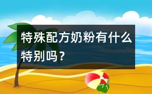 特殊配方奶粉有什么特別嗎？