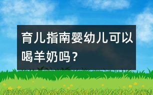 育兒指南：嬰幼兒可以喝羊奶嗎？