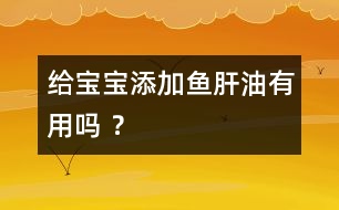 給寶寶添加魚肝油有用嗎 ？