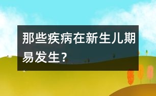 那些疾病在新生兒期易發(fā)生？