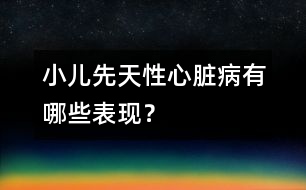 小兒先天性心臟病有哪些表現(xiàn)？
