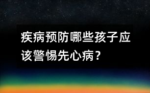 疾病預(yù)防：哪些孩子應(yīng)該警惕先心病？